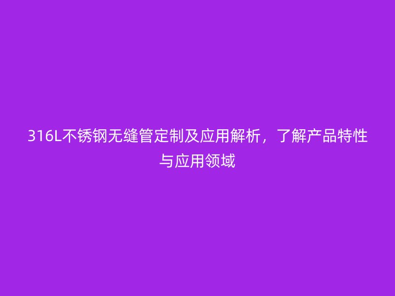 316L不锈钢无缝管定制及应用解析，了解产品特性与应用领域
