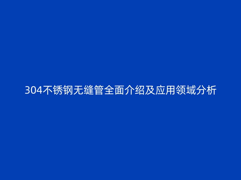 304不锈钢无缝管全面介绍及应用领域分析