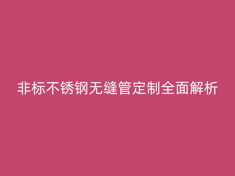 非标不锈钢无缝管定制全面解析
