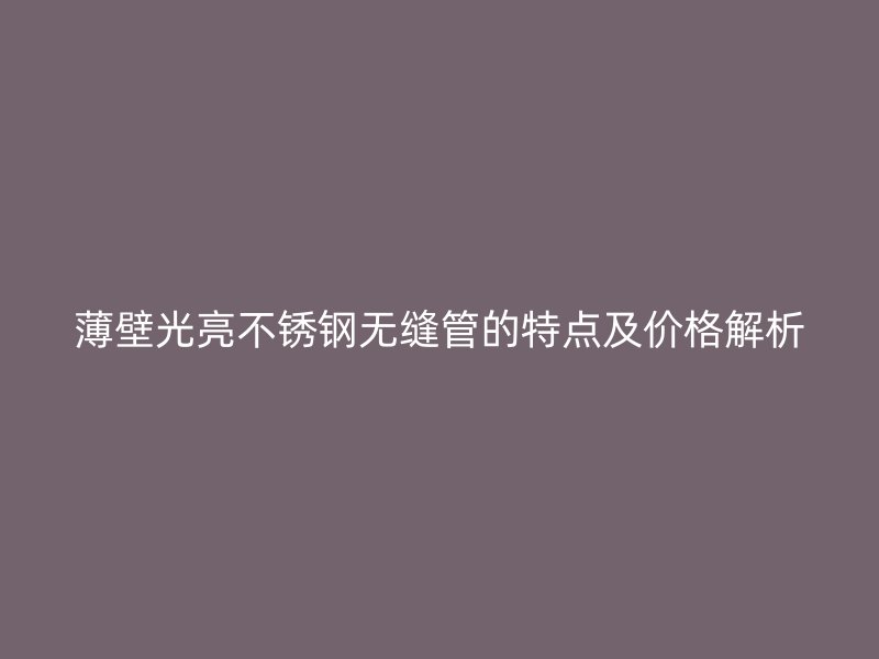 薄壁光亮不锈钢无缝管的特点及价格解析