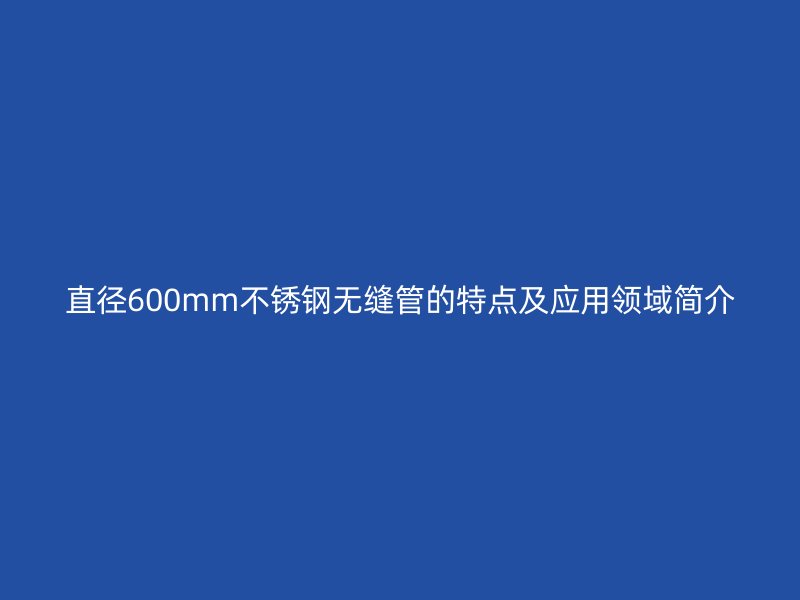直径600mm不锈钢无缝管的特点及应用领域简介