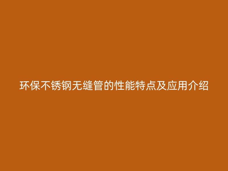 环保不锈钢无缝管的性能特点及应用介绍