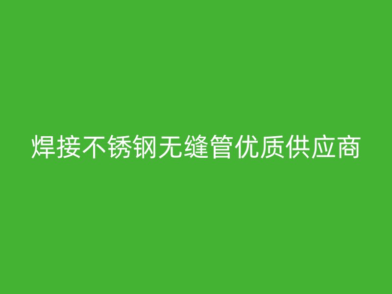 焊接不锈钢无缝管优质供应商