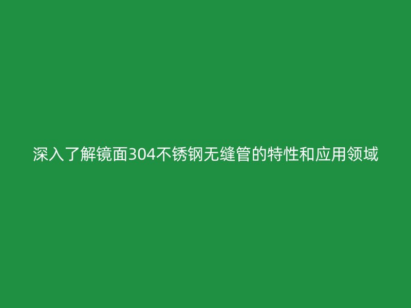深入了解镜面304不锈钢无缝管的特性和应用领域
