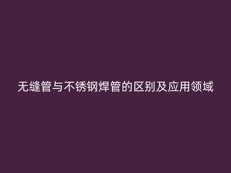 无缝管与不锈钢焊管的区别及应用领域
