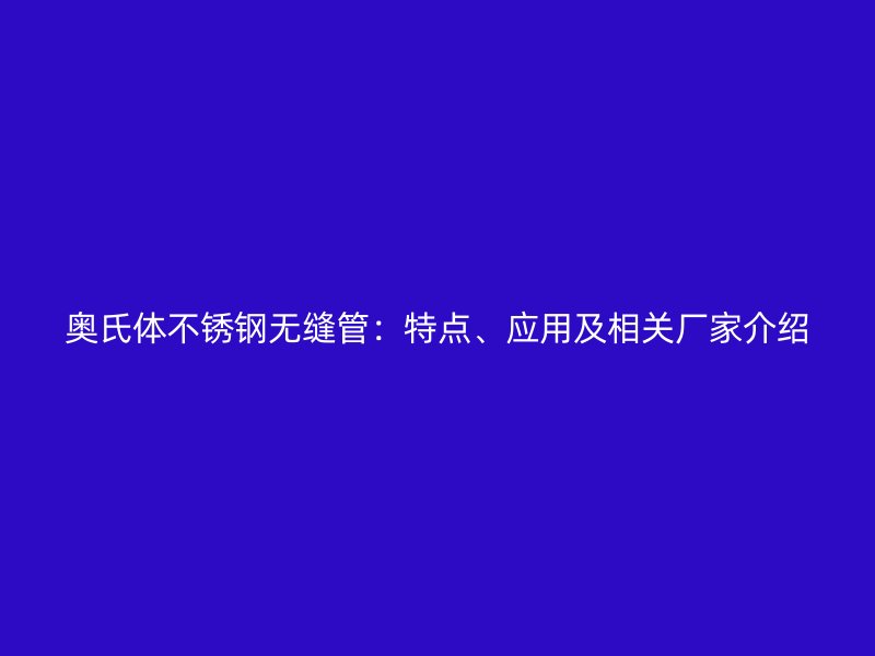奥氏体不锈钢无缝管：特点、应用及相关厂家介绍