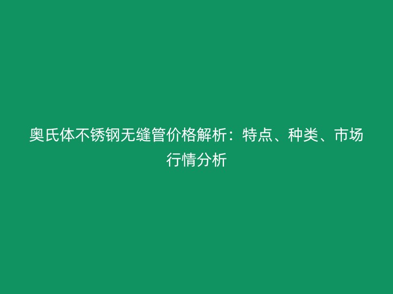 奥氏体不锈钢无缝管价格解析：特点、种类、市场行情分析