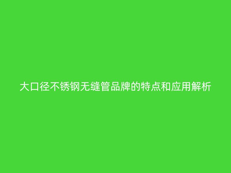 大口径不锈钢无缝管品牌的特点和应用解析