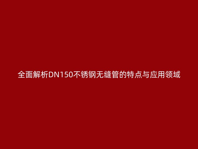 全面解析DN150不锈钢无缝管的特点与应用领域
