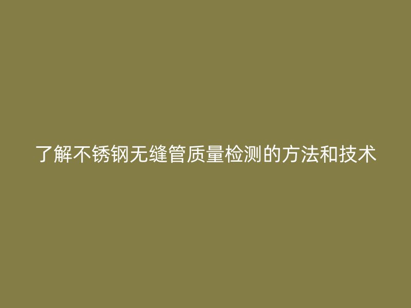 了解不锈钢无缝管质量检测的方法和技术
