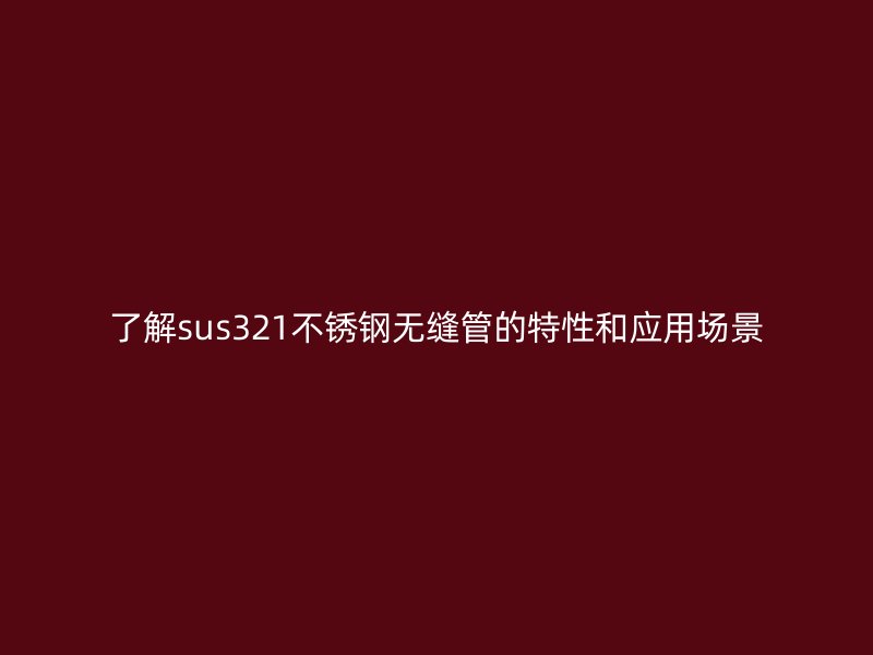 了解sus321不锈钢无缝管的特性和应用场景