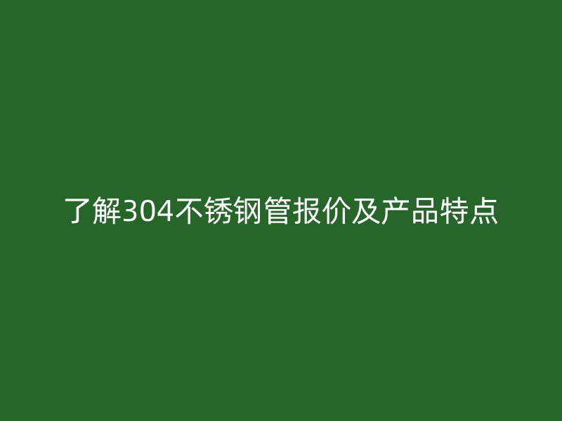 了解304不锈钢管报价及产品特点