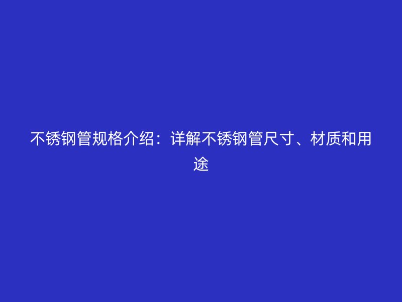 不锈钢管规格介绍：详解不锈钢管尺寸、材质和用途