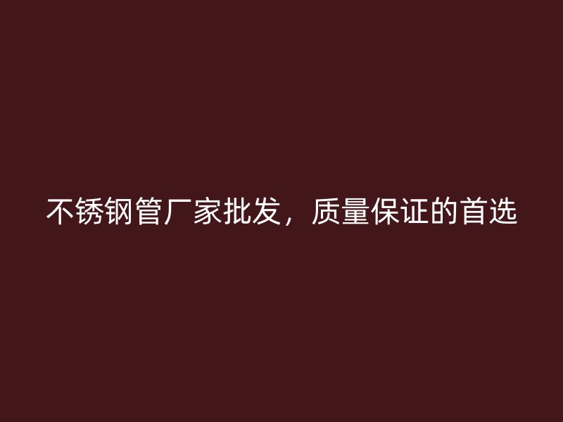 不锈钢管厂家批发，质量保证的首选