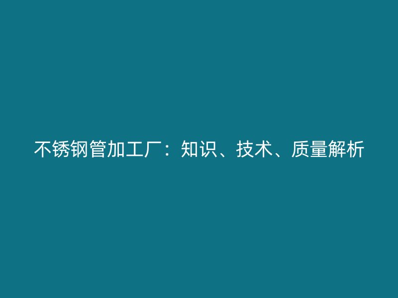 不锈钢管加工厂：知识、技术、质量解析