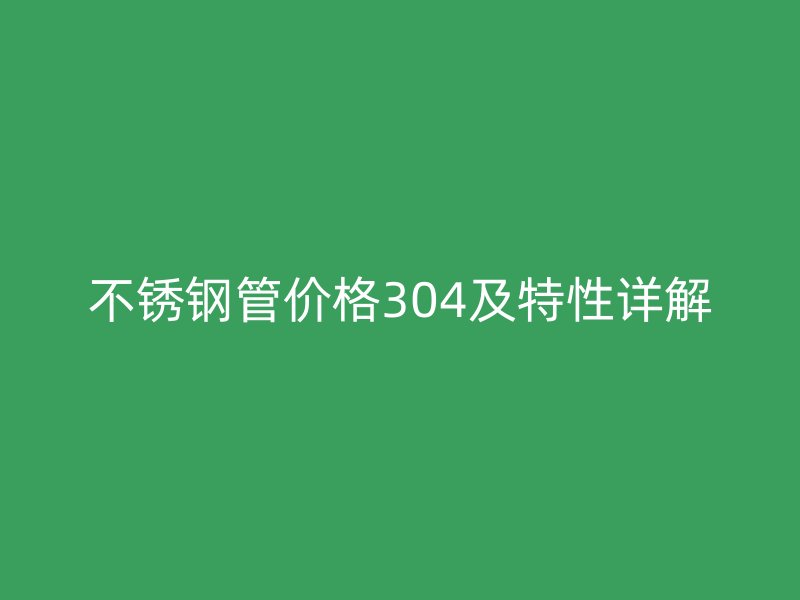 不锈钢管价格304及特性详解