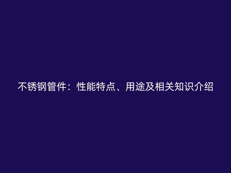 不锈钢管件：性能特点、用途及相关知识介绍