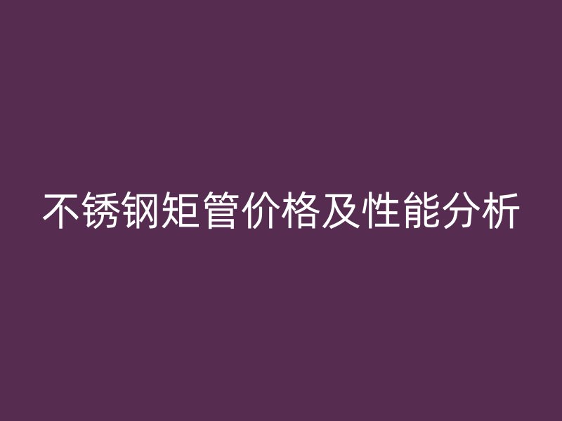 不锈钢矩管价格及性能分析