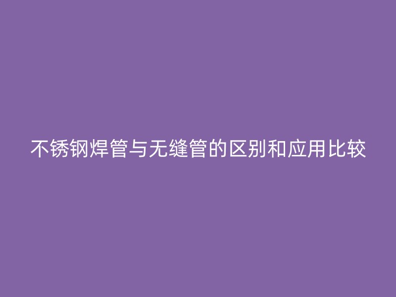 不锈钢焊管与无缝管的区别和应用比较