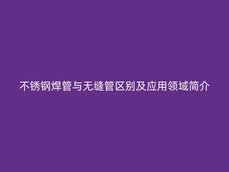 不锈钢焊管与无缝管区别及应用领域简介