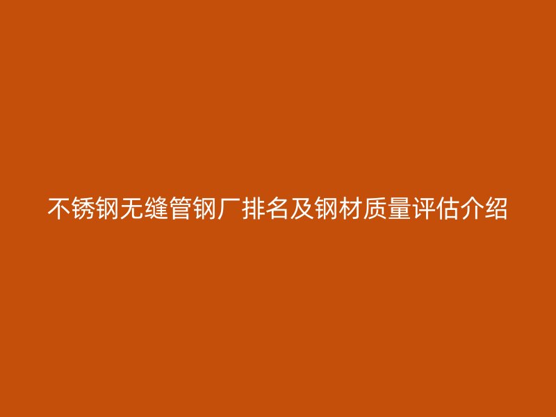 不锈钢无缝管钢厂排名及钢材质量评估介绍