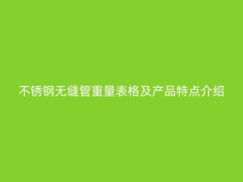 不锈钢无缝管重量表格及产品特点介绍