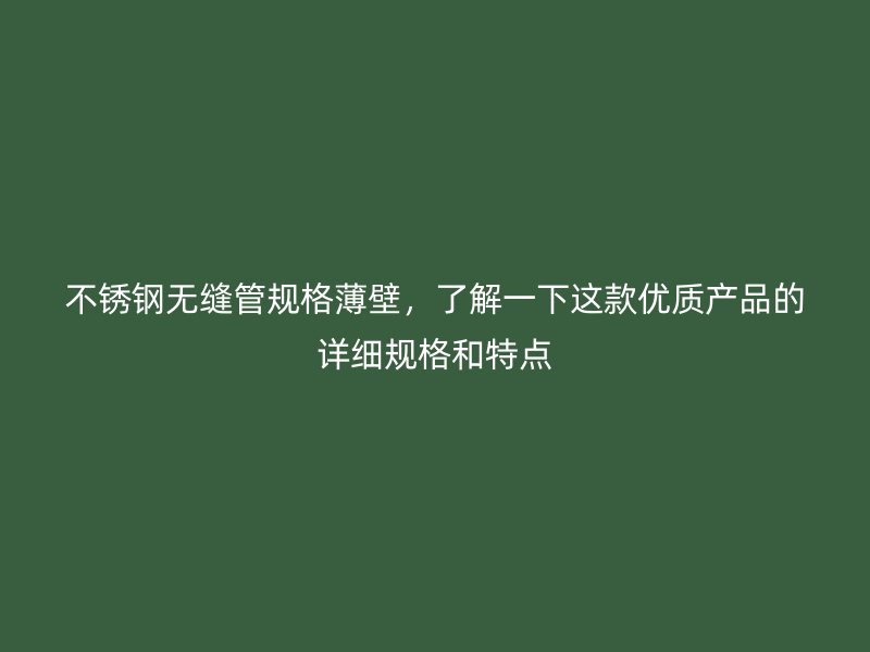 不锈钢无缝管规格薄壁，了解一下这款优质产品的详细规格和特点