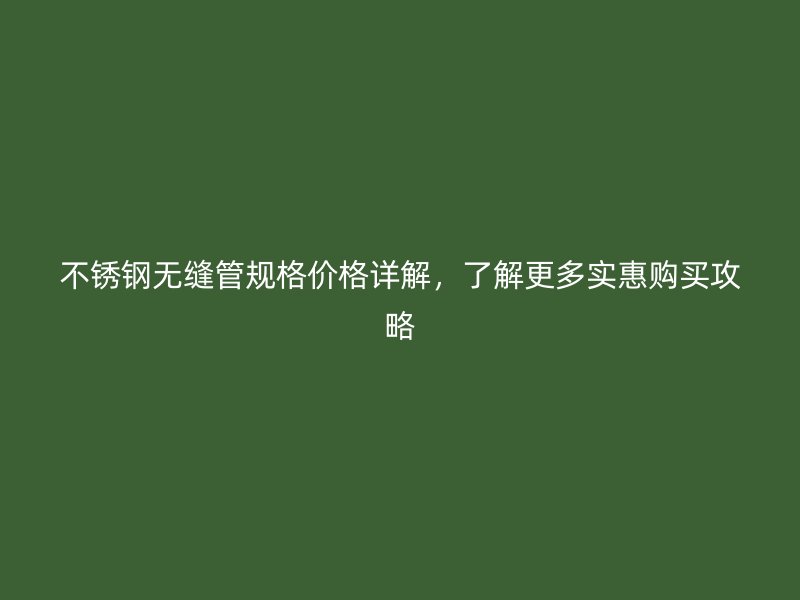 不锈钢无缝管规格价格详解，了解更多实惠购买攻略