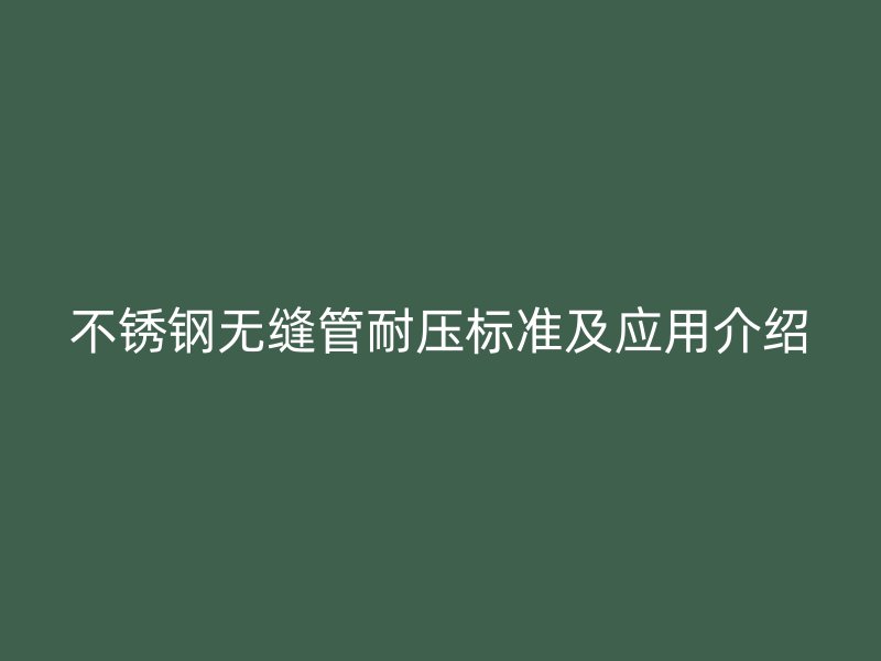不锈钢无缝管耐压标准及应用介绍