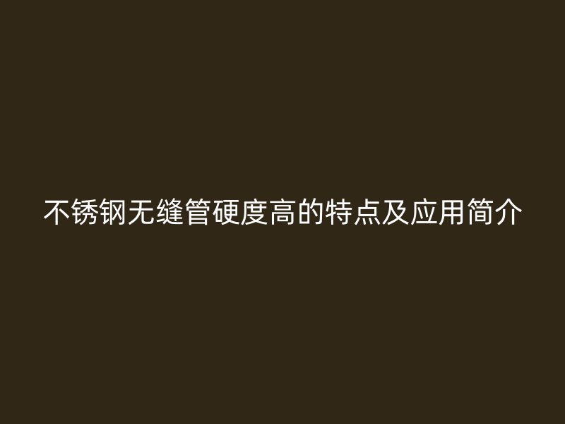 不锈钢无缝管硬度高的特点及应用简介
