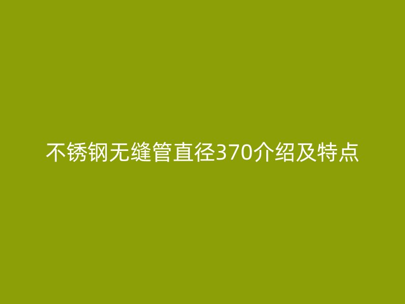不锈钢无缝管直径370介绍及特点