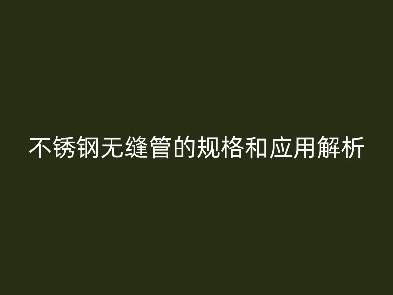 不锈钢无缝管的规格和应用解析
