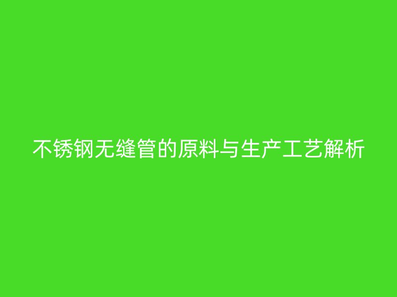 不锈钢无缝管的原料与生产工艺解析