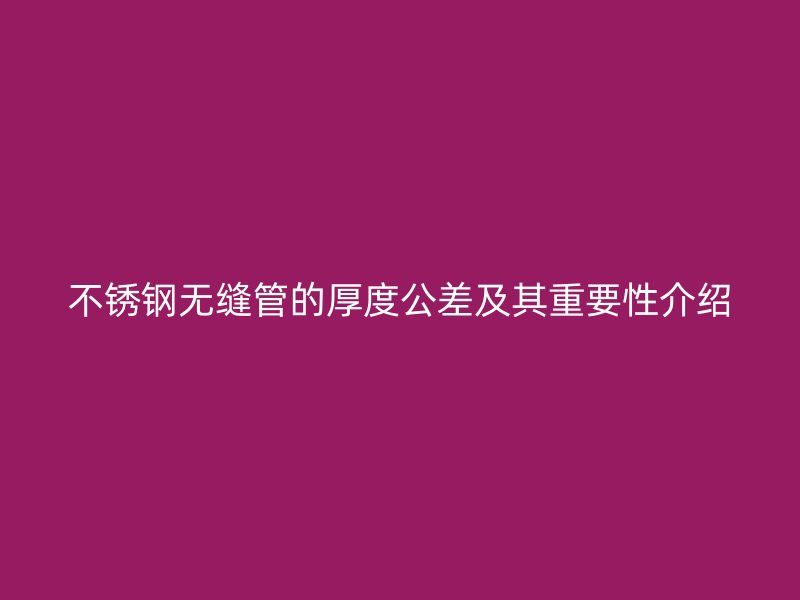 不锈钢无缝管的厚度公差及其重要性介绍