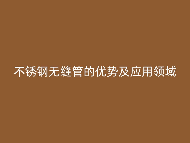 不锈钢无缝管的优势及应用领域