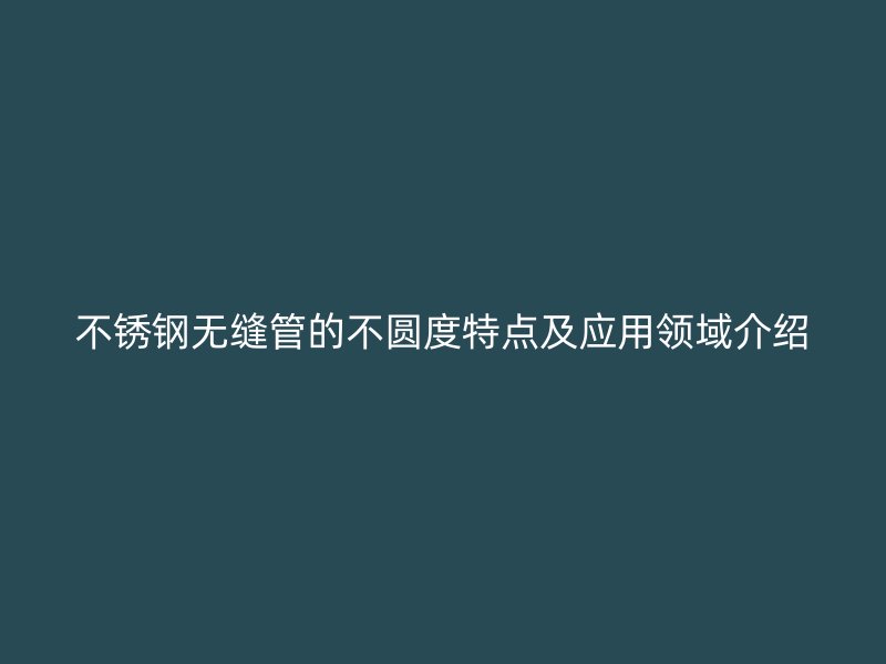 不锈钢无缝管的不圆度特点及应用领域介绍