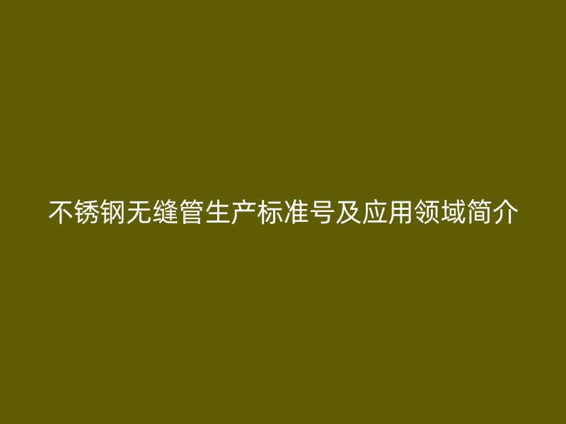 不锈钢无缝管生产标准号及应用领域简介