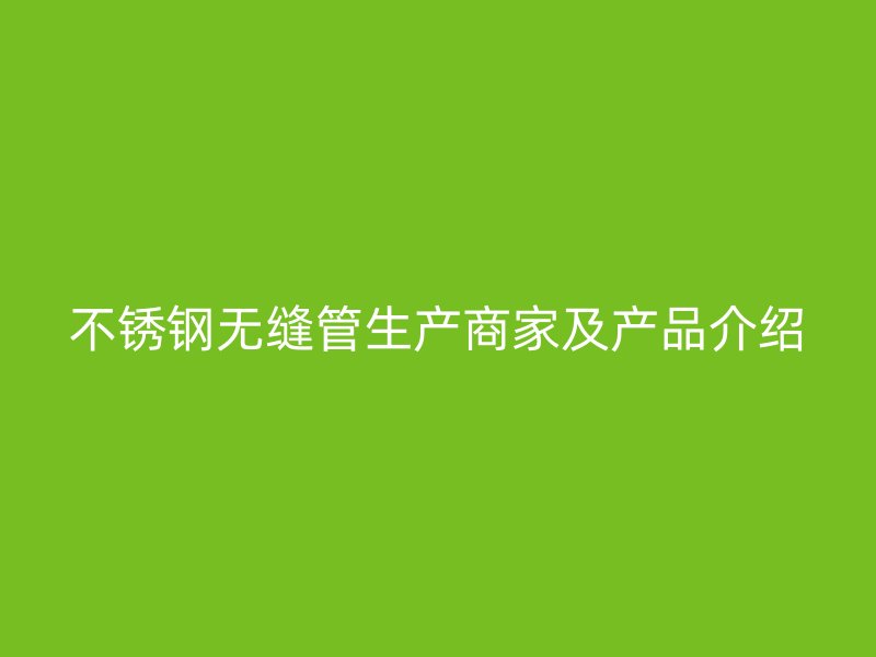 不锈钢无缝管生产商家及产品介绍