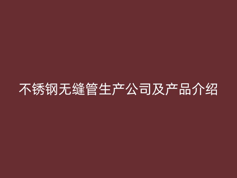 不锈钢无缝管生产公司及产品介绍