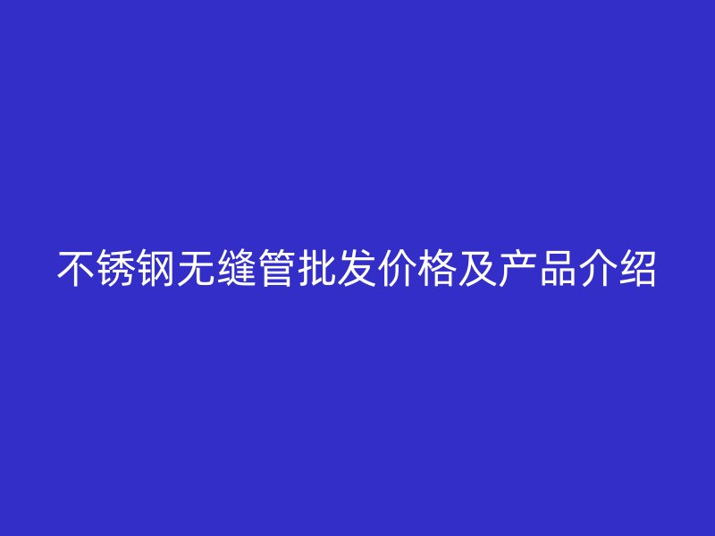不锈钢无缝管批发价格及产品介绍