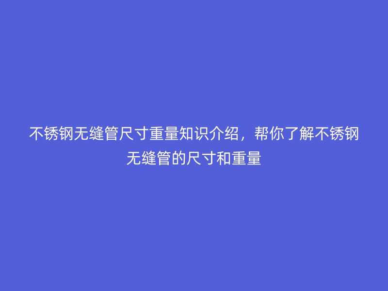 不锈钢无缝管尺寸重量知识介绍，帮你了解不锈钢无缝管的尺寸和重量