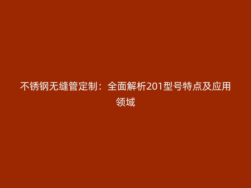 不锈钢无缝管定制：全面解析201型号特点及应用领域