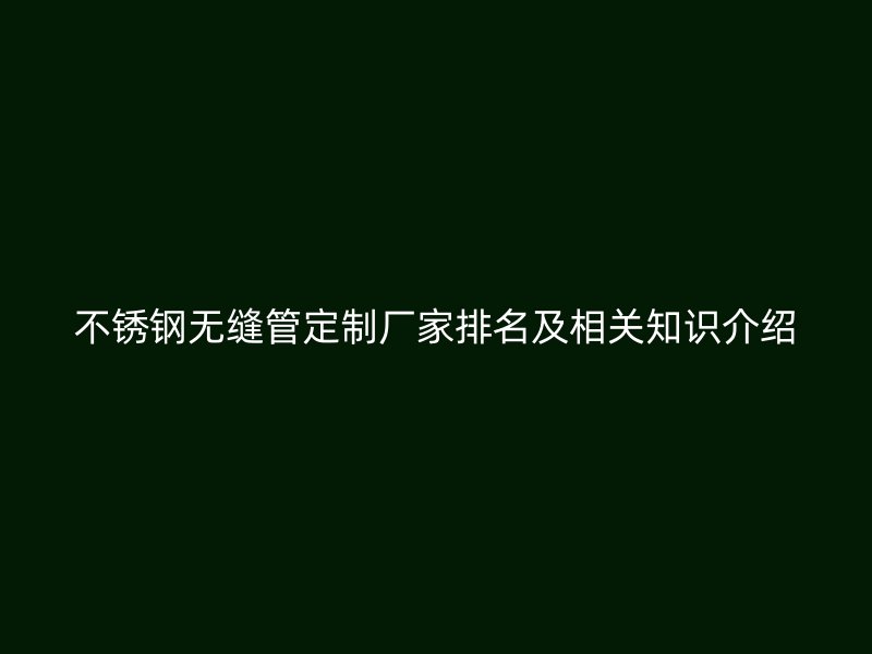 不锈钢无缝管定制厂家排名及相关知识介绍