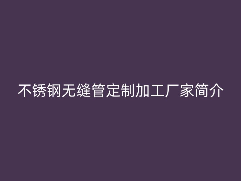 不锈钢无缝管定制加工厂家简介