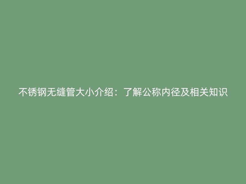 不锈钢无缝管大小介绍：了解公称内径及相关知识