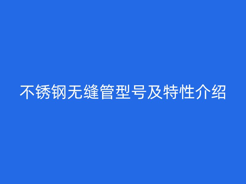 不锈钢无缝管型号及特性介绍