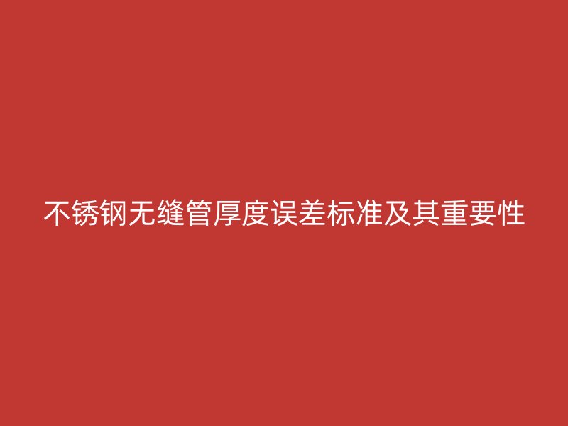 不锈钢无缝管厚度误差标准及其重要性