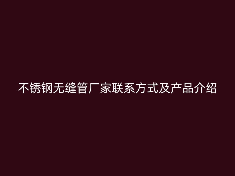不锈钢无缝管厂家联系方式及产品介绍