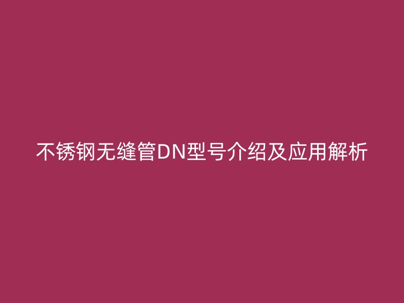 不锈钢无缝管DN型号介绍及应用解析