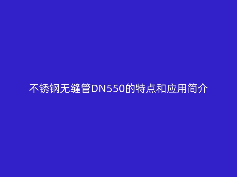 不锈钢无缝管DN550的特点和应用简介